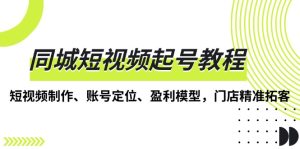 同城短视频起号教程,短视频制作、账号定位、盈利模型,门店精准拓客-KJ分享