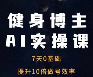 健身博主AI实操课——7天从0到1提升10倍做号效率-KJ分享