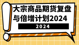 大宗商品期货,复盘与倍增计划2024(10节课)-KJ分享