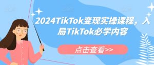 2024TikTok变现实操课程,入局TikTok必学内容-KJ分享