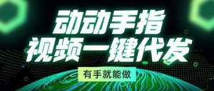 动动手指,视频一键代发,有手就能做-KJ分享