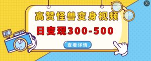 高赞怪兽变身视频制作,日变现300-500,多平台发布(抖音、视频号、小红书)-KJ分享