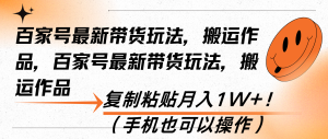 百家号最新带货玩法，搬运作品，复制粘贴月入1W+！（手机也可以操作）-KJ分享
