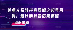 美业人玩转抖音同城之起号百科,最好的抖音启蒙课程-KJ分享