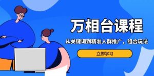 万相台课程：从关键词到精准人群推广，组合玩法高效应对多场景电商营销-KJ分享