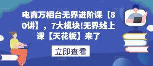 电商万相台无界进阶课【80讲】，7大模块!无界线上课【天花板】来了-KJ分享