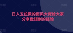 日入五位数的南风大佬给大家分享做短剧的经验-KJ分享