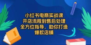 小红书电商实战课，开店流程到售后处理，全方位指导，助你打造爆款店铺-KJ分享