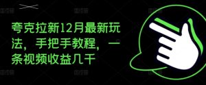 夸克拉新12月最新玩法，手把手教程，一条视频收益几千-KJ分享