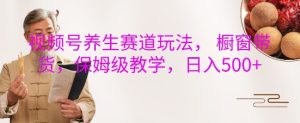 视频号养生赛道玩法, 橱窗带货,保姆级教学,日入5张-KJ分享