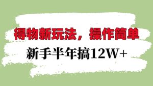 得物新玩法详细流程,操作简单,新手一年搞12W+-KJ分享