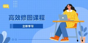 高效修图课程:教你后期处理图片,1分钟快修3分钟精修,提升修图效率-KJ分享