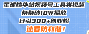 星球精华帖视频号工具类视频条条破10W播放日引300+创业粉，速看防和谐！-KJ分享