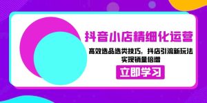 抖音小店精细化运营：高效选品选类技巧，抖店引流新玩法，实现销量倍增-KJ分享