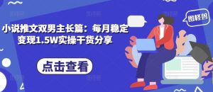 小说推文双男主长篇：每月稳定变现1.5W实操干货分享-KJ分享