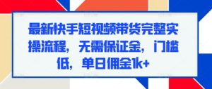 最新快手短视频带货完整实操流程，无需保证金，门槛低，单日佣金1k+-KJ分享