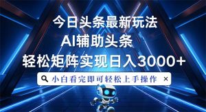 今日头条最新玩法，思路简单，AI辅助，复制粘贴轻松矩阵日入3000+-KJ分享
