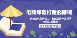 电商爆款打造必修课:多维度优化产品力,构建优秀产品梯队,轻松打造爆款-KJ分享