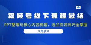 视频号线下课程总结:PPT整理与核心内容梳理,选品投流技巧全掌握-KJ分享