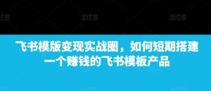 飞书模版变现实战圈，如何短期搭建一个赚钱的飞书模板产品-KJ分享