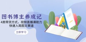 图书博主养成记：4类带货方式，视频直播课助力，快速入局图文赛道-KJ分享