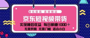 蓝海项目京东短视频带货：单账号月入过万，可矩阵。-KJ分享