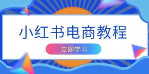 小红书电商教程,掌握帐号定位与内容创作技巧,打造爆款,实现商业变现-KJ分享
