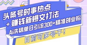 头条号时事热点+赚钱新爆文打法，Ai洗稿单日引流300+精准创业粉，目前可多号干-KJ分享