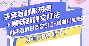 头条号时事热点+赚钱新爆文打法,Ai洗稿单日引流300+精准创业粉,目前…-KJ分享