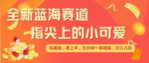 最新蓝海赛道，指尖上的小可爱，几分钟一条治愈系视频，日入几张，矩阵操作收益翻倍-KJ分享