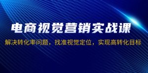 电商视觉营销实战课，解决转化率问题，找准视觉定位，实现高转化目标-KJ分享