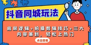 抖音 同城玩法,底层逻辑+拍摄剪辑技巧+三大内容策划,轻松上热门-KJ分享