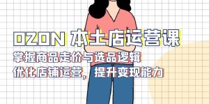 OZON 本土店运营课,掌握商品走价与选品逻辑,优化店铺运营,提升变现能力-KJ分享