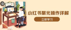 小红书聚光操作详解,涵盖素材、开户、定位、计划搭建等全流程实操-KJ分享