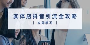 实体店抖音引流全攻略,从视频制作到直播变现,打造火爆生意-KJ分享