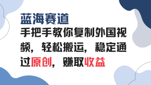手把手教你复制外国视频，轻松搬运，蓝海赛道稳定通过原创，赚取收益-KJ分享