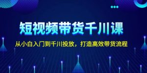 短视频带货千川课,从小白入门到千川投放,打造高效带货流程-KJ分享