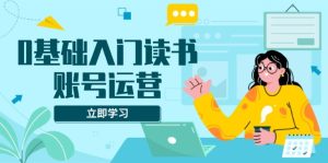 0基础入门读书账号运营，系统课程助你解决素材、流量、变现等难题-KJ分享