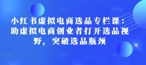 小红书虚拟电商选品专栏课:助虚拟电商创业者打开选品视野,突破选品瓶颈-KJ分享