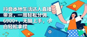 抖音本地生活达人直播带货，一周轻松分佣6900+，无脑上手，小白轻松拿捏-KJ分享