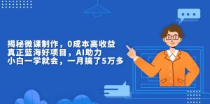 揭秘微课制作,0成本高收益,真正蓝海好项目,AI助力,小白一学就会,…-KJ分享