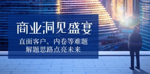 商业洞见盛宴，直面客户、内卷等难题，解题思路点亮未来-KJ分享