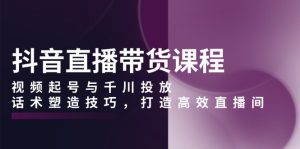 抖音直播带货课程,视频起号与千川投放,话术塑造技巧,打造高效直播间-KJ分享