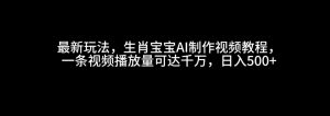 最新玩法，生肖宝宝AI制作视频教程，一条视频播放量可达千万，日入500+-KJ分享