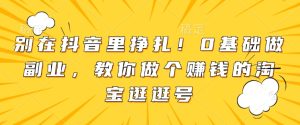 别在抖音里挣扎！0基础做副业，教你做个赚钱的淘宝逛逛号-KJ分享