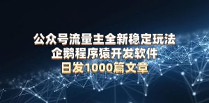 公众号流量主全新稳定玩法 企鹅程序猿开发软件 日发1000篇文章 无需AI改写-KJ分享