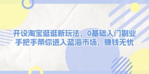 开设淘宝逛逛新玩法,0基础入门副业,手把手带你进入蓝海市场,赚钱无忧-KJ分享