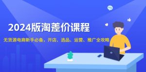 2024版淘差价课程，无货源电商新手必备，开店、选品、运营、推广全攻略-KJ分享