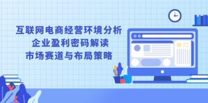 互联网电商经营环境分析, 企业盈利密码解读, 市场赛道与布局策略-KJ分享