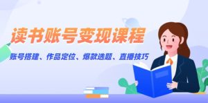 读书账号变现课程：账号搭建、作品定位、爆款选题、直播技巧-KJ分享